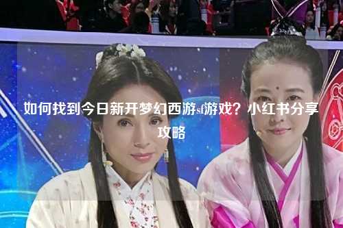如何找到今日新开梦幻西游sf游戏？小红书分享攻略