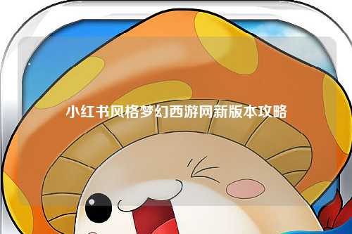 小红书风格梦幻西游网新版本攻略