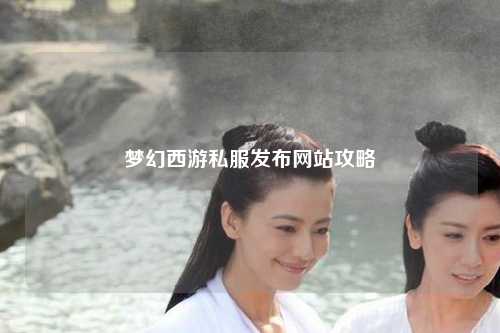 梦幻西游私服发布网站攻略
